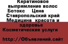 Кератиновое выпрямление волос.Ботокс. › Цена ­ 500 - Ставропольский край Медицина, красота и здоровье » Косметические услуги   